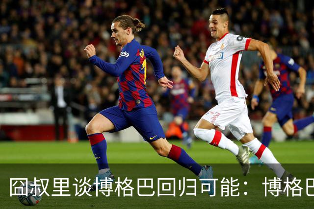 囧叔里谈博格巴回归可能：博格巴是谁？我不认识