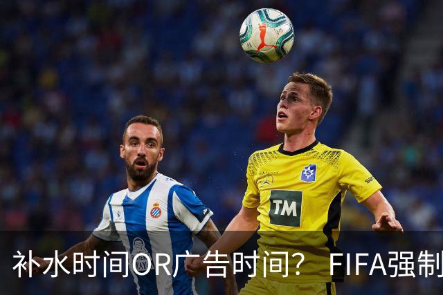 补水时间OR广告时间？ FIFA强制设置补水时间遭多方质疑